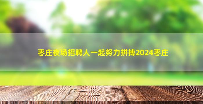枣庄夜场招聘人一起努力拼搏2024枣庄